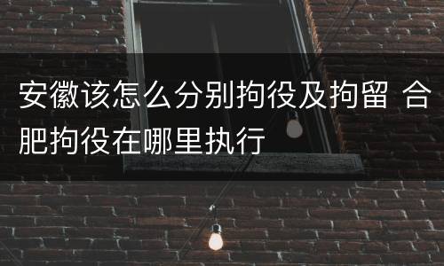 安徽该怎么分别拘役及拘留 合肥拘役在哪里执行