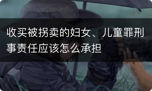 收买被拐卖的妇女、儿童罪刑事责任应该怎么承担