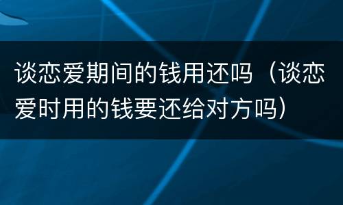 谈恋爱期间的钱用还吗（谈恋爱时用的钱要还给对方吗）