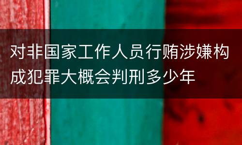 对非国家工作人员行贿涉嫌构成犯罪大概会判刑多少年
