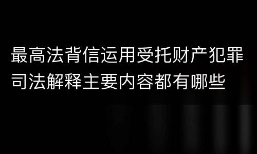 最高法背信运用受托财产犯罪司法解释主要内容都有哪些