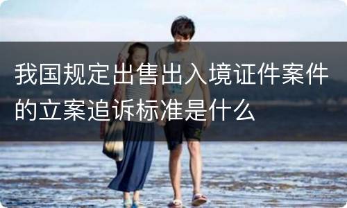 我国规定出售出入境证件案件的立案追诉标准是什么