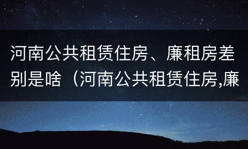 河南公共租赁住房、廉租房差别是啥（河南公共租赁住房,廉租房差别是啥）