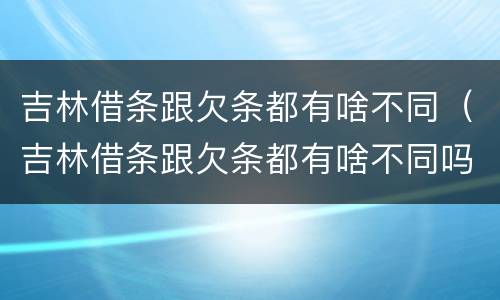 吉林借条跟欠条都有啥不同（吉林借条跟欠条都有啥不同吗）