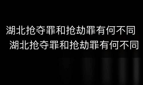 湖北抢夺罪和抢劫罪有何不同 湖北抢夺罪和抢劫罪有何不同处罚