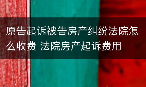 原告起诉被告房产纠纷法院怎么收费 法院房产起诉费用