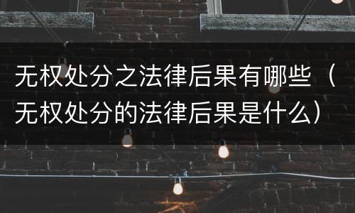 无权处分之法律后果有哪些（无权处分的法律后果是什么）