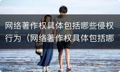 网络著作权具体包括哪些侵权行为（网络著作权具体包括哪些侵权行为和权利）