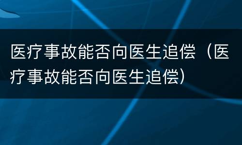 医疗事故能否向医生追偿（医疗事故能否向医生追偿）