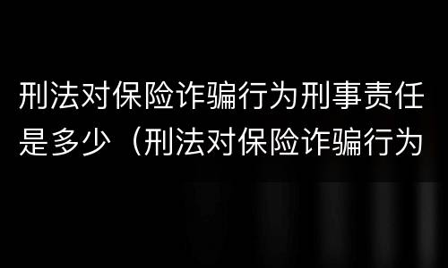 刑法对保险诈骗行为刑事责任是多少（刑法对保险诈骗行为刑事责任是多少条）