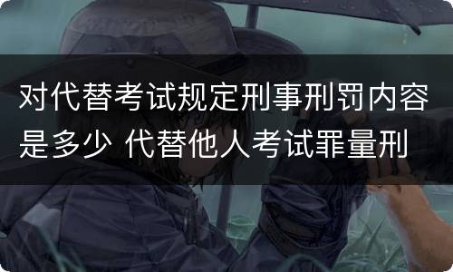 对代替考试规定刑事刑罚内容是多少 代替他人考试罪量刑