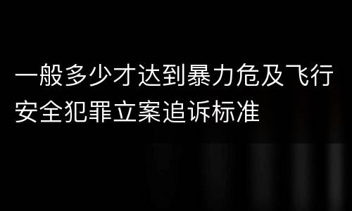 一般多少才达到暴力危及飞行安全犯罪立案追诉标准