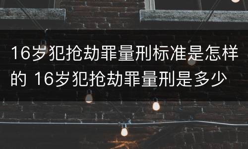 16岁犯抢劫罪量刑标准是怎样的 16岁犯抢劫罪量刑是多少