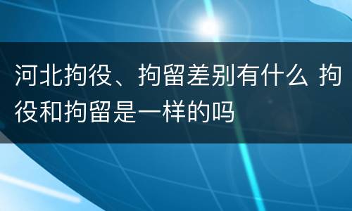 河北拘役、拘留差别有什么 拘役和拘留是一样的吗
