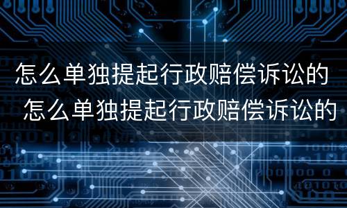 怎么单独提起行政赔偿诉讼的 怎么单独提起行政赔偿诉讼的案件