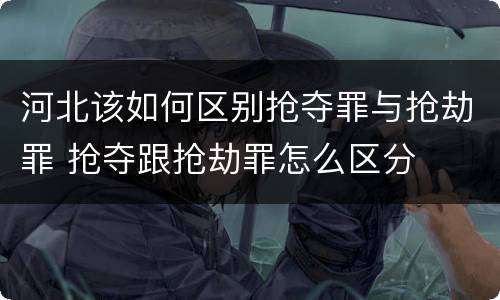 河北该如何区别抢夺罪与抢劫罪 抢夺跟抢劫罪怎么区分