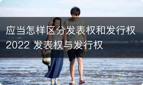 应当怎样区分发表权和发行权2022 发表权与发行权