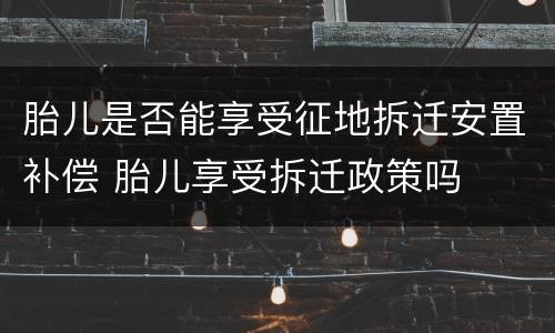 胎儿是否能享受征地拆迁安置补偿 胎儿享受拆迁政策吗