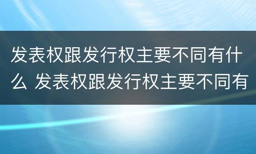 发表权跟发行权主要不同有什么 发表权跟发行权主要不同有什么区别