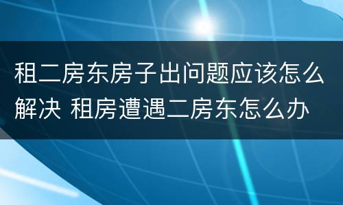 租二房东房子出问题应该怎么解决 租房遭遇二房东怎么办