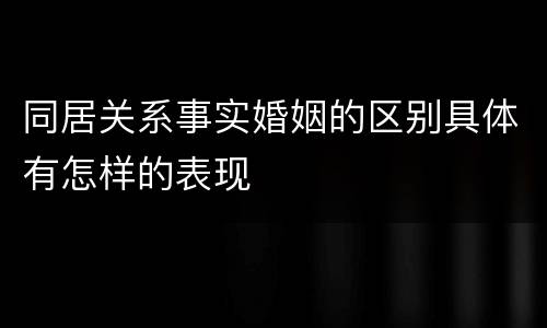 同居关系事实婚姻的区别具体有怎样的表现