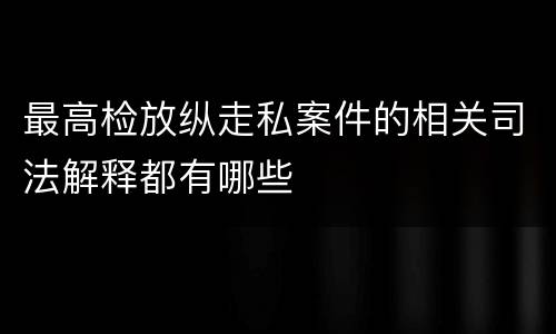 最高检放纵走私案件的相关司法解释都有哪些