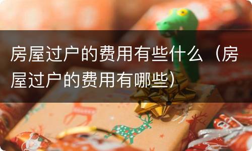 房屋过户的费用有些什么（房屋过户的费用有哪些）