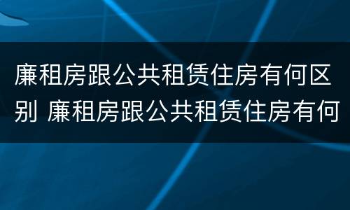 廉租房跟公共租赁住房有何区别 廉租房跟公共租赁住房有何区别呢