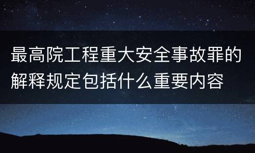最高院工程重大安全事故罪的解释规定包括什么重要内容