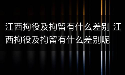 江西拘役及拘留有什么差别 江西拘役及拘留有什么差别呢