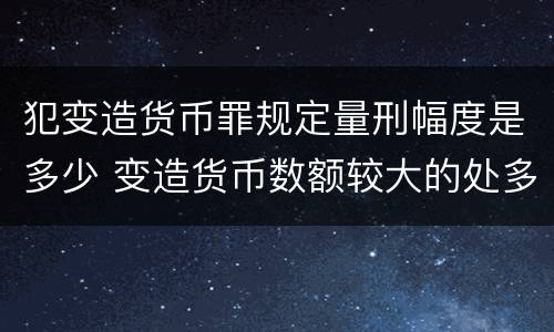 犯变造货币罪规定量刑幅度是多少 变造货币数额较大的处多少以下有期徒刑或拘役