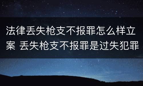 法律丢失枪支不报罪怎么样立案 丢失枪支不报罪是过失犯罪吗