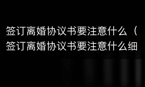 签订离婚协议书要注意什么（签订离婚协议书要注意什么细节）