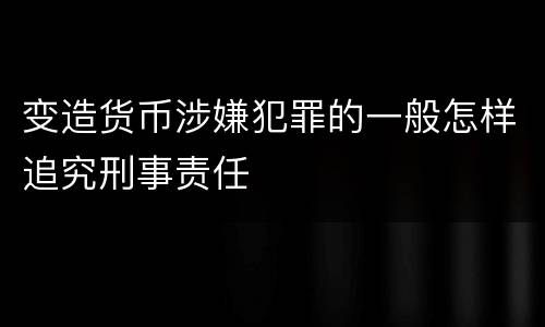 变造货币涉嫌犯罪的一般怎样追究刑事责任