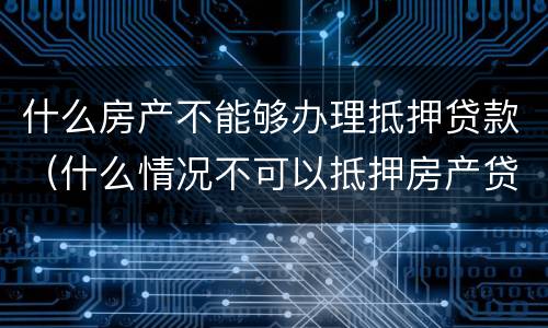 什么房产不能够办理抵押贷款（什么情况不可以抵押房产贷款）