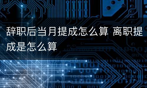 辞职后当月提成怎么算 离职提成是怎么算