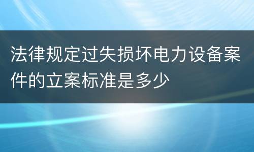 法律规定过失损坏电力设备案件的立案标准是多少