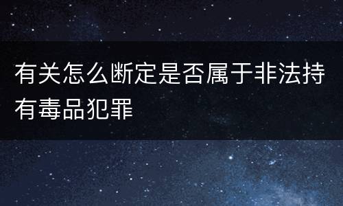 有关怎么断定是否属于非法持有毒品犯罪