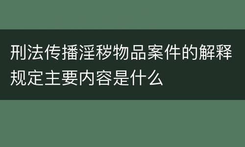 刑法传播淫秽物品案件的解释规定主要内容是什么