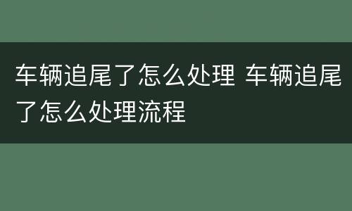 车辆追尾了怎么处理 车辆追尾了怎么处理流程