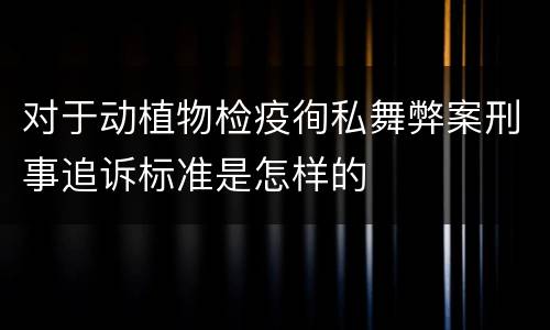 对于动植物检疫徇私舞弊案刑事追诉标准是怎样的