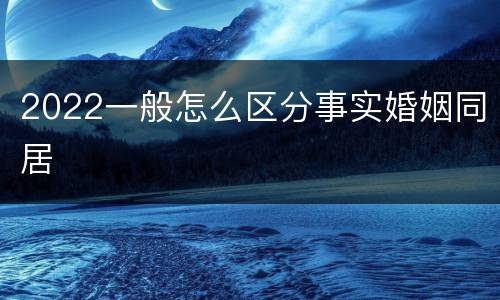 2022一般怎么区分事实婚姻同居