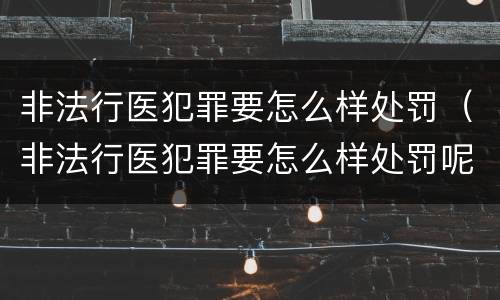 非法行医犯罪要怎么样处罚（非法行医犯罪要怎么样处罚呢）