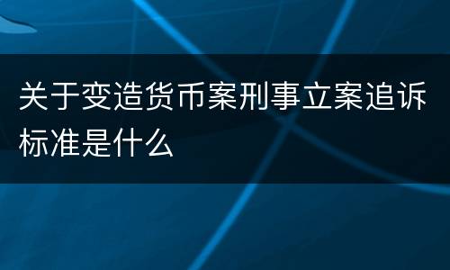 关于变造货币案刑事立案追诉标准是什么
