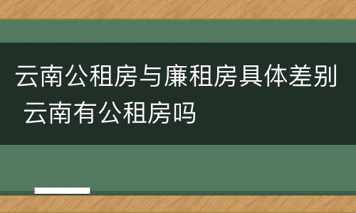 云南公租房与廉租房具体差别 云南有公租房吗