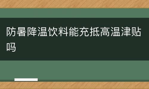 防暑降温饮料能充抵高温津贴吗
