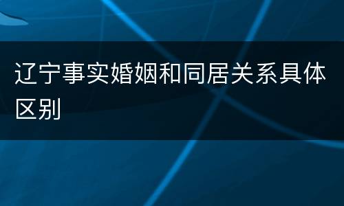 辽宁事实婚姻和同居关系具体区别