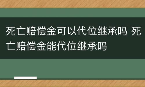 死亡赔偿金可以代位继承吗 死亡赔偿金能代位继承吗