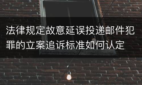 法律规定故意延误投递邮件犯罪的立案追诉标准如何认定