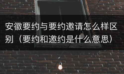 安徽要约与要约邀请怎么样区别（要约和邀约是什么意思）